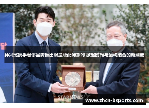 孙兴慜携手奢侈品牌推出限量版配饰系列 掀起时尚与运动结合的新潮流