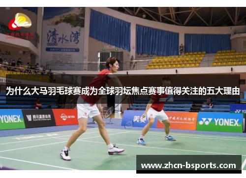 为什么大马羽毛球赛成为全球羽坛焦点赛事值得关注的五大理由