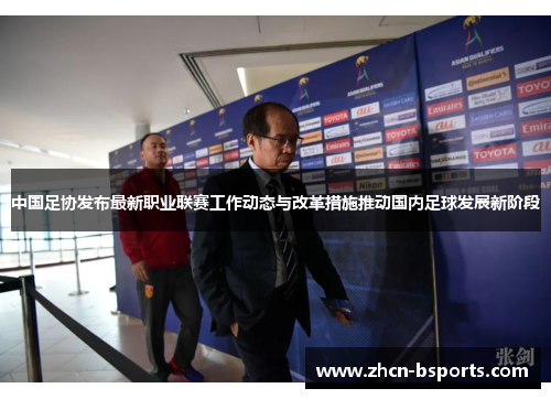 中国足协发布最新职业联赛工作动态与改革措施推动国内足球发展新阶段