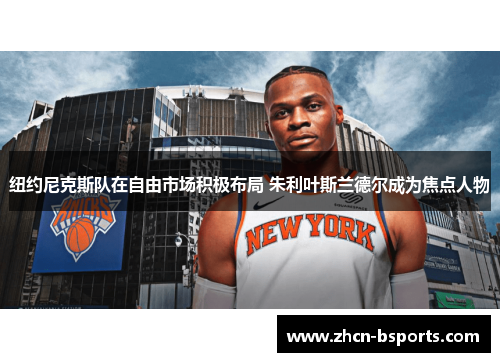 纽约尼克斯队在自由市场积极布局 朱利叶斯兰德尔成为焦点人物