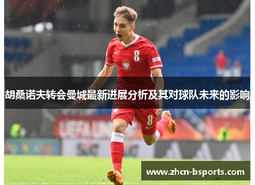 胡桑诺夫转会曼城最新进展分析及其对球队未来的影响