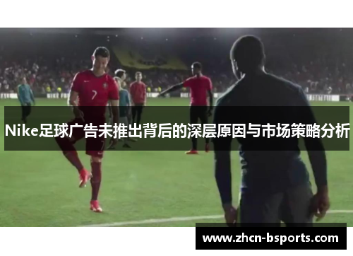 Nike足球广告未推出背后的深层原因与市场策略分析