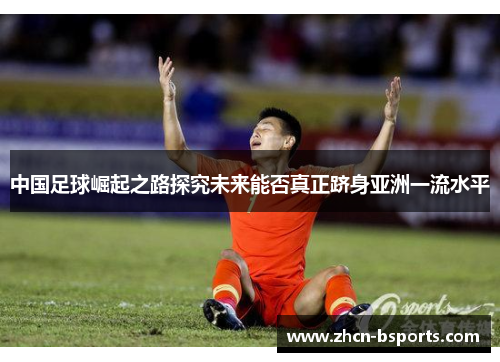 中国足球崛起之路探究未来能否真正跻身亚洲一流水平
