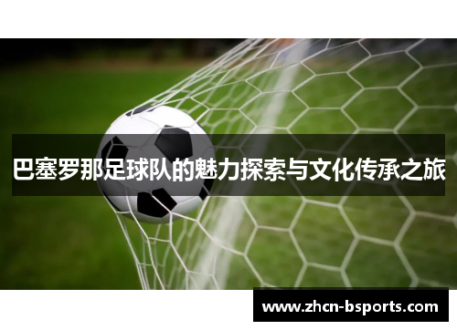 巴塞罗那足球队的魅力探索与文化传承之旅