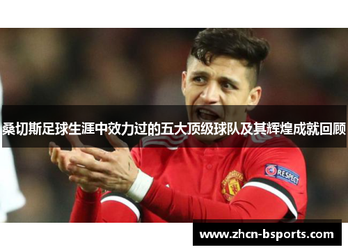 桑切斯足球生涯中效力过的五大顶级球队及其辉煌成就回顾