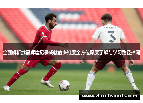 全面解析武磊辉煌纪录成就的多维度全方位深度了解与学习路径指南 全面解析武磊辉煌纪录成就的多维度全方位深度了解与学习路径指南