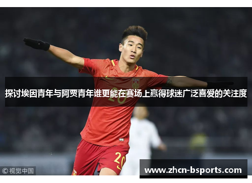 探讨埃因青年与阿贾青年谁更能在赛场上赢得球迷广泛喜爱的关注度 探讨埃因青年与阿贾青年谁更能在赛场上赢得球迷广泛喜爱的关注度